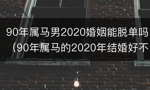 90年属马男2020婚姻能脱单吗（90年属马的2020年结婚好不好）