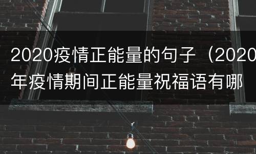 2020疫情正能量的句子（2020年疫情期间正能量祝福语有哪些）