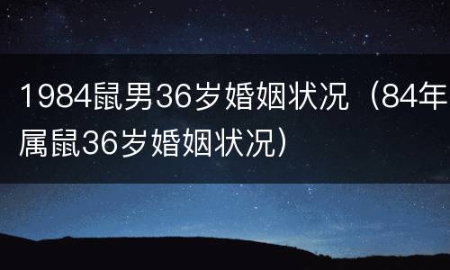1984鼠男36岁婚姻状况（84年属鼠36岁婚姻状况）