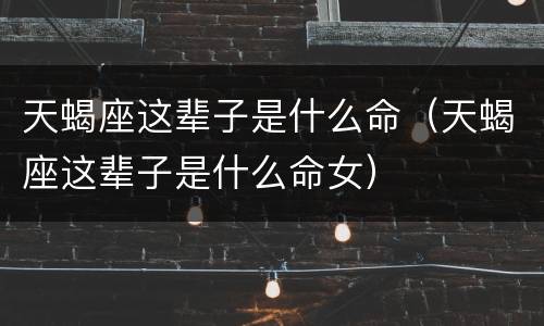 天蝎座这辈子是什么命（天蝎座这辈子是什么命女）