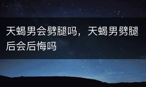 天蝎男会劈腿吗，天蝎男劈腿后会后悔吗
