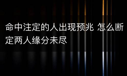 命中注定的人出现预兆 怎么断定两人缘分未尽