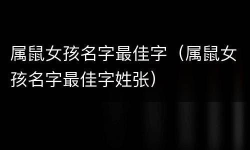 属鼠女孩名字最佳字（属鼠女孩名字最佳字姓张）