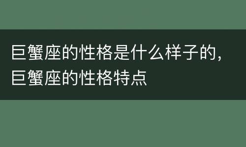巨蟹座的性格是什么样子的，巨蟹座的性格特点