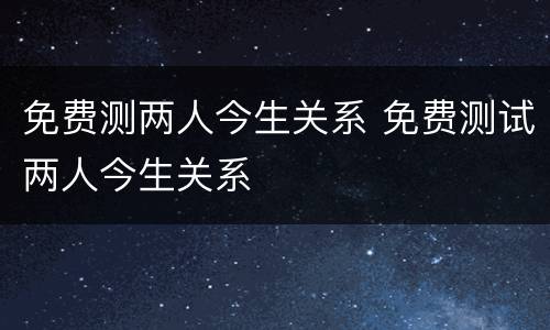 免费测两人今生关系 免费测试两人今生关系