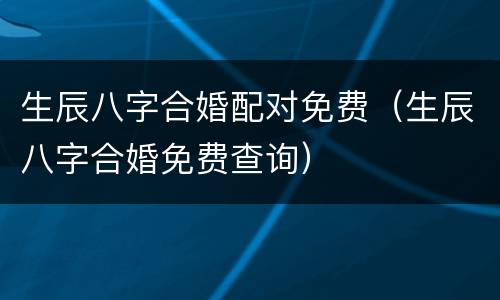 生辰八字合婚配对免费（生辰八字合婚免费查询）