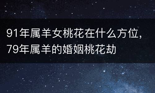 91年属羊女桃花在什么方位，79年属羊的婚姻桃花劫