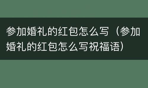 参加婚礼的红包怎么写（参加婚礼的红包怎么写祝福语）