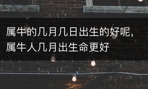 属牛的几月几日出生的好呢，属牛人几月出生命更好