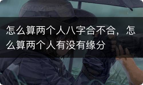 怎么算两个人八字合不合，怎么算两个人有没有缘分