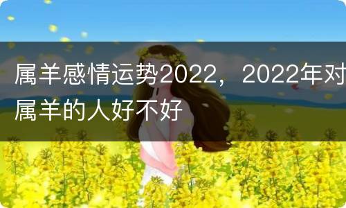 属羊感情运势2022，2022年对属羊的人好不好