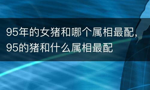 95年的女猪和哪个属相最配，95的猪和什么属相最配