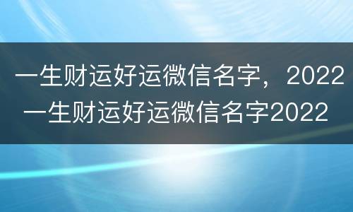 一生财运好运微信名字，2022 一生财运好运微信名字2022