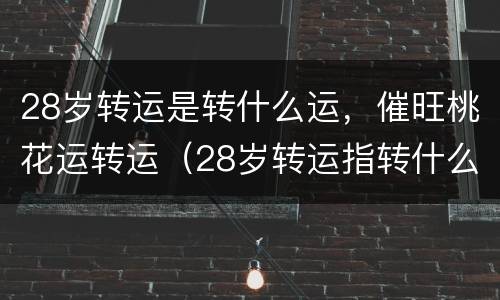28岁转运是转什么运，催旺桃花运转运（28岁转运指转什么运）