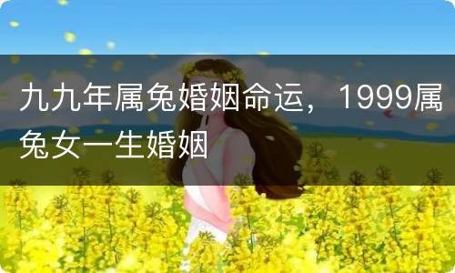 九九年属兔婚姻命运，1999属兔女一生婚姻