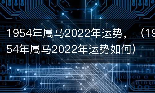 1954年属马2022年运势，（1954年属马2022年运势如何）