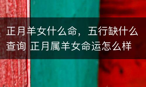 正月羊女什么命，五行缺什么查询 正月属羊女命运怎么样