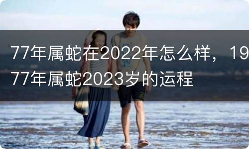 77年属蛇在2022年怎么样，1977年属蛇2023岁的运程