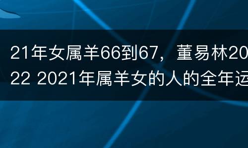 21年女属羊66到67，董易林2022 2021年属羊女的人的全年运势