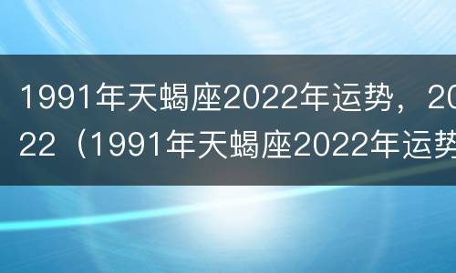 1991年天蝎座2022年运势，2022（1991年天蝎座2022年运势及运程）