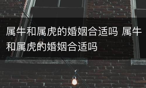 属牛和属虎的婚姻合适吗 属牛和属虎的婚姻合适吗
