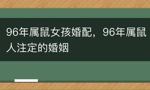 96年属鼠女孩婚配，96年属鼠人注定的婚姻