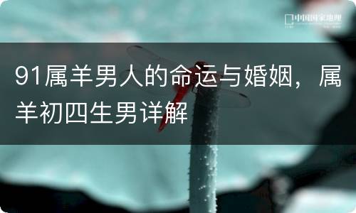 91属羊男人的命运与婚姻，属羊初四生男详解