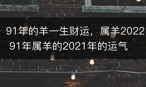 91年的羊一生财运，属羊2022 91年属羊的2021年的运气