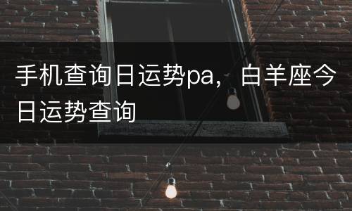 手机查询日运势pa，白羊座今日运势查询
