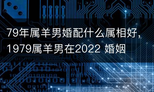 79年属羊男婚配什么属相好，1979属羊男在2022 婚姻