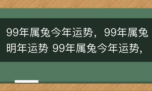 99年属兔今年运势，99年属兔明年运势 99年属兔今年运势,99年属兔明年运势如何