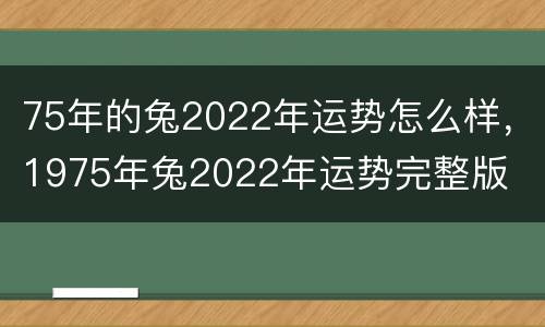 75年的兔2022年运势怎么样，1975年兔2022年运势完整版