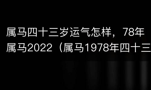 属马四十三岁运气怎样，78年属马2022（属马1978年四十三岁）