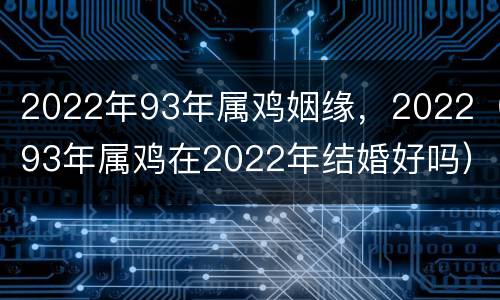 2022年93年属鸡姻缘，2022（93年属鸡在2022年结婚好吗）