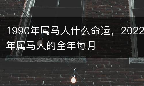 1990年属马人什么命运，2022年属马人的全年每月