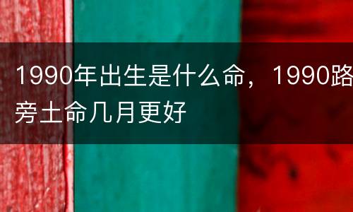 1990年出生是什么命，1990路旁土命几月更好