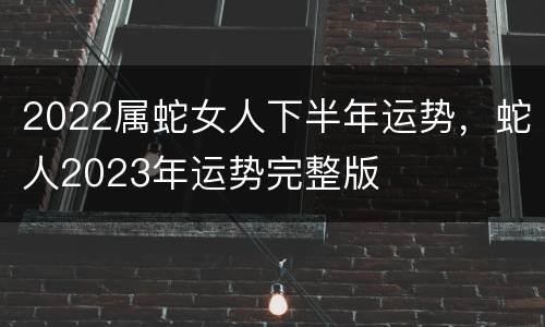 2022属蛇女人下半年运势，蛇人2023年运势完整版