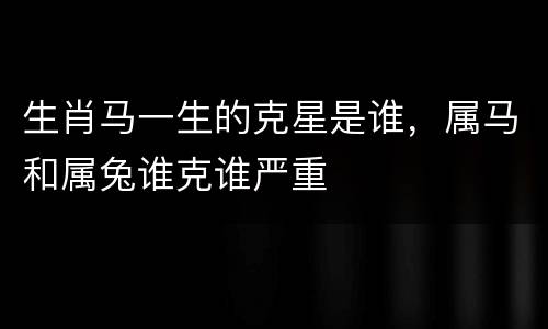生肖马一生的克星是谁，属马和属兔谁克谁严重