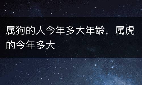 属狗的人今年多大年龄，属虎的今年多大