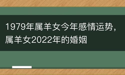 1979年属羊女今年感情运势，属羊女2022年的婚姻