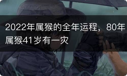2022年属猴的全年运程，80年属猴41岁有一灾
