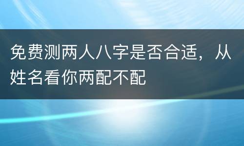 免费测两人八字是否合适，从姓名看你两配不配