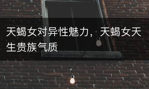 天蝎女对异性魅力，天蝎女天生贵族气质