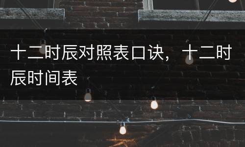 十二时辰对照表口诀，十二时辰时间表