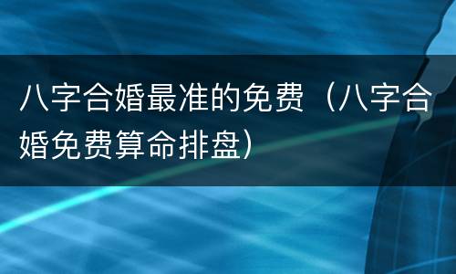 八字合婚最准的免费（八字合婚免费算命排盘）