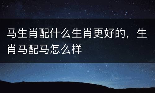 马生肖配什么生肖更好的，生肖马配马怎么样