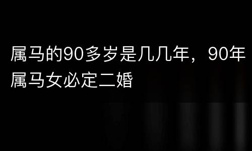 属马的90多岁是几几年，90年属马女必定二婚