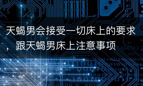 天蝎男会接受一切床上的要求，跟天蝎男床上注意事项