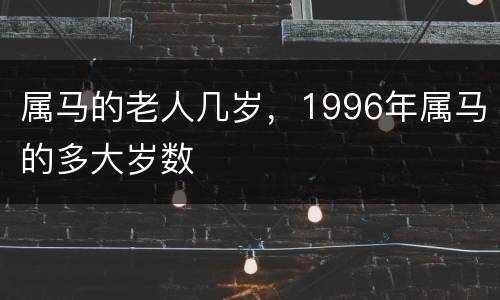 属马的老人几岁，1996年属马的多大岁数