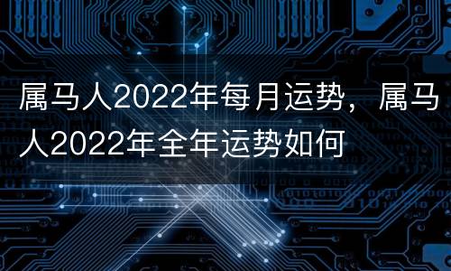 属马人2022年每月运势，属马人2022年全年运势如何